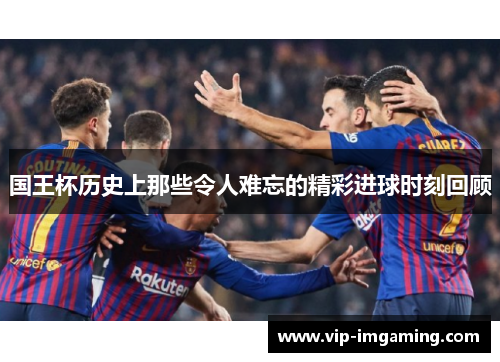 国王杯历史上那些令人难忘的精彩进球时刻回顾