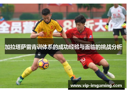加拉塔萨雷青训体系的成功经验与面临的挑战分析