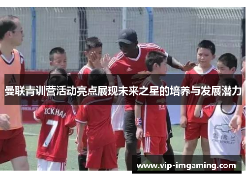 曼联青训营活动亮点展现未来之星的培养与发展潜力