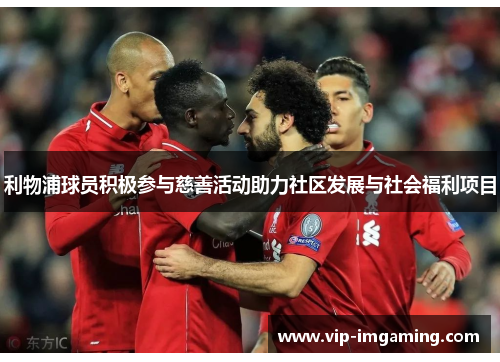 利物浦球员积极参与慈善活动助力社区发展与社会福利项目