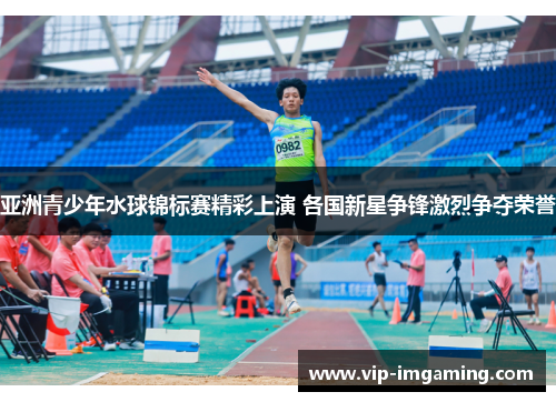 亚洲青少年水球锦标赛精彩上演 各国新星争锋激烈争夺荣誉