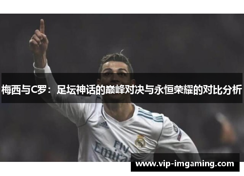 梅西与C罗：足坛神话的巅峰对决与永恒荣耀的对比分析