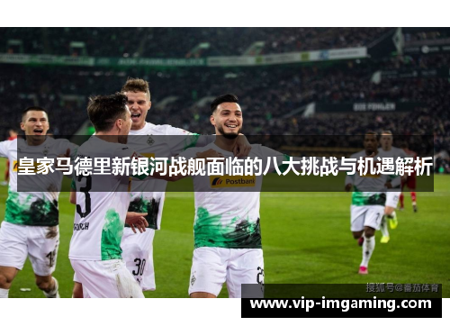 皇家马德里新银河战舰面临的八大挑战与机遇解析