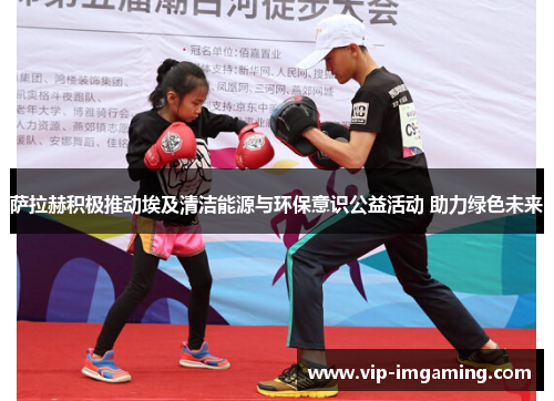 萨拉赫积极推动埃及清洁能源与环保意识公益活动 助力绿色未来