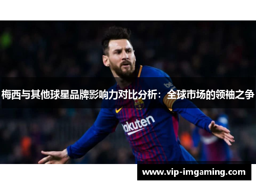 梅西与其他球星品牌影响力对比分析：全球市场的领袖之争