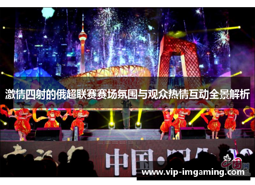 激情四射的俄超联赛赛场氛围与观众热情互动全景解析