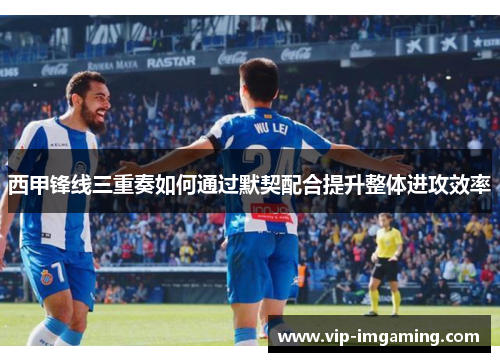 西甲锋线三重奏如何通过默契配合提升整体进攻效率
