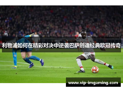 利物浦如何在精彩对决中逆袭巴萨创造经典欧冠传奇
